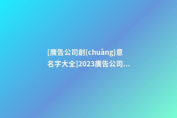 [廣告公司創(chuàng)意名字大全]2023廣告公司名字大全-第1張-公司起名-玄機(jī)派